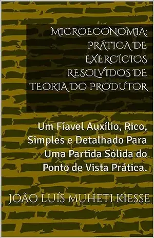 MICROECONOMIA: PRÁTICA DE EXERCÍCIOS RESOLVIDOS DE TEORIA DO PRODUTOR: Um Fíavel Auxílio, Rico, Simples e Detalhado Para Uma Partida Sólida do Ponto de Vista Prática. - JOÃO LUÍS MUHETI KIESSE
