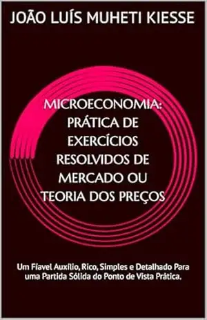 MICROECONOMIA: PRÁTICA DE EXERCÍCIOS RESOLVIDOS DE MERCADO OU TEORIA DOS PREÇOS: Um Fíavel Auxílio, Rico, Simples e Detalhado Para uma Partida Sólida do Ponto de Vista Prática. – JOÃO LUÍS  MUHETI KIESSE