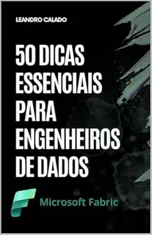 Microsoft Fabric: 50 Dicas Essenciais Para Engenheiros de Dados (Data Engineering & Governance Series) – Leandro Calado