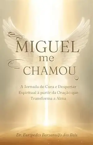 Miguel me Chamou: A Jornada de Cura e Despertar Espiritual por meio da Oração que Transforma a Alma - Dr. Eurípedes  Barsanulfo Borges dos Reis