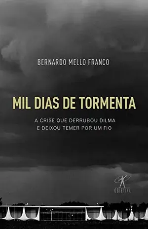 Mil dias de tormenta: A crise que derrubou Dilma e deixou Temer por um fio - Bernardo Mello Franco