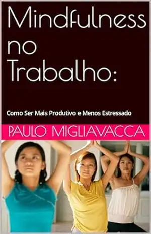 Mindfulness no Trabalho:: Como Ser Mais Produtivo e Menos Estressado – Paulo Migliavacca