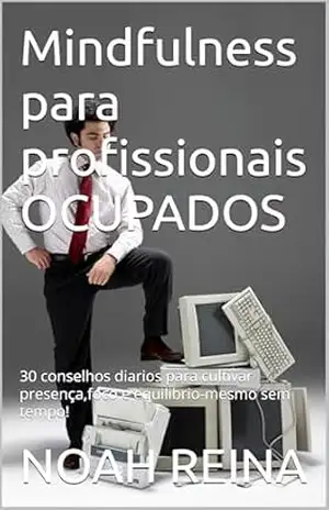 Mindfulness para profissionais OCUPADOS: 30 conselhos diarios para cultivar presença,foco e equilibrio–mesmo sem tempo! – NOAH REINA