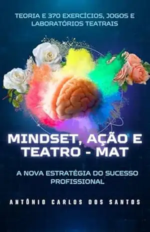 Mindset, Ação e Teatro – MAT: a nova estratégia do sucesso profissional: teoria e 370 exercícios, jogos e laboratórios teatrais – Antônio Carlos dos  Santos