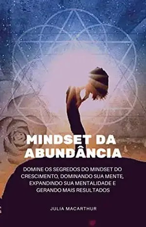 Mindset da Abundância: Domine Os Segredos Do Mindset Do Crescimento, Dominando Sua Mente, Expandindo Sua Mentalidade E Gerando Mais Resultados – Julia Macarthur