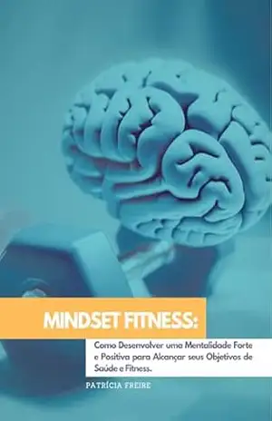 Mindset Fitness: Como Desenvolver uma Mentalidade Forte e Positiva para Alcançar seus Objetivos de Saúde e Fitness. – Patrícia  Freire