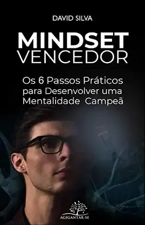 Mindset Vencedor: Os 6 Passos Práticos para Desenvolver uma Mentalidade Campeã - David Silva