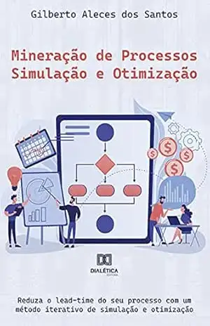 Mineração de Processos – Simulação e Otimização: reduza o lead–time do seu processo com um método iterativo de simulação e otimização – Gilberto Aleces dos Santos