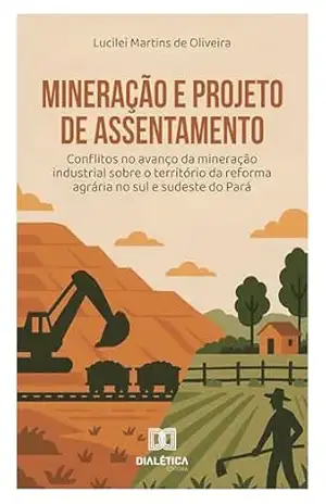 Mineração e Projeto de Assentamento: Conflitos no avanço da mineração industrial sobre o território da reforma agrária no sul e sudeste do Pará – Lucilei Martins de Oliveira