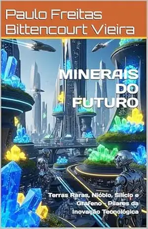 MINERAIS DO FUTURO: Terras Raras, Nióbio, Silício e Grafeno – Pilares da Inovação Tecnológica – Paulo Freitas Bittencourt Vieira