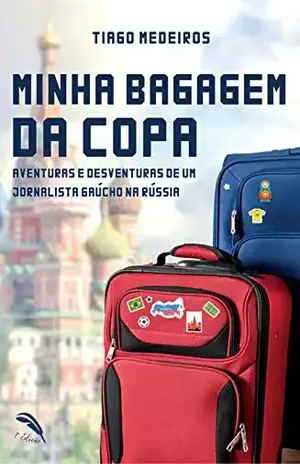 Minha Bagagem da Copa: Aventuras e Desventuras de um Jornalista Gaúcho na Rússia - Tiago Medeiros