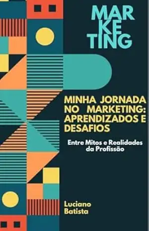Minha Jornada no Marketing: Aprendizados e Desafios: Desvendando o Marketing: Entre Mitos e Realidades da Profissão – Luciano  Batista