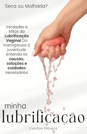 Minha Lubrificação: Verdades e Mitos da Lubrificação Vaginal, da menopausa à juventude entenda as causas, soluções e cuidados necessários – Everton Moreira