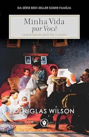 Minha Vida por Você: Caminhando pelo lar cristão (Família) – Douglas Wilson