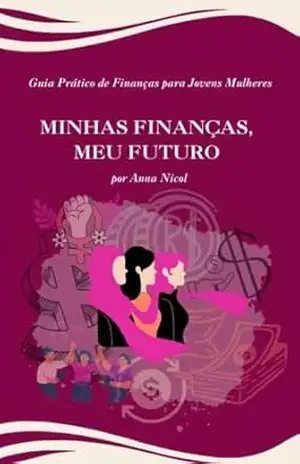 Minhas finanças, Meu futuro: Guia Prático de Finanças para Jovens Mulheres - Anna Nicol