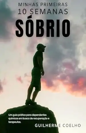 Minhas Primeiras 10 Semanas Sobrio: Um guia prático para dependentes químicos em busca de sobriedade e terapeutas – Guilherme Coelho
