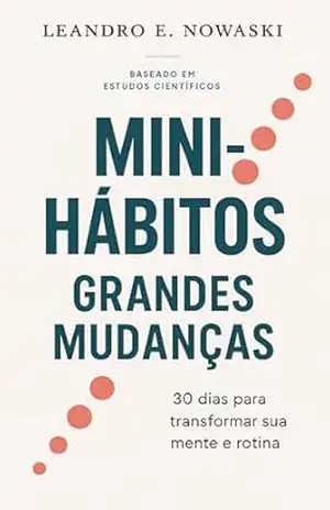 Mini–Hábitos, Grandes Mudanças: 30 Dias para Transformar Sua Mente e Sua Rotina - Leandro Nowaski