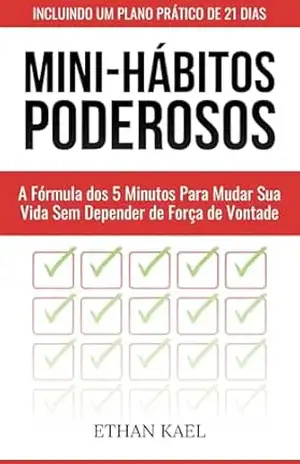 Mini–Hábitos Poderosos: A Fórmula dos 5 Minutos Para Mudar Sua Vida Sem Depender de Força de Vontade – Ethan Kael