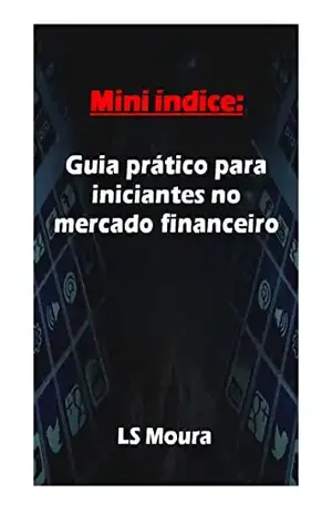 Mini índice: Guia prático para iniciantes no mercado financeiro: Invista no mini índice com confiança: Um guia prático para iniciantes - LS Moura