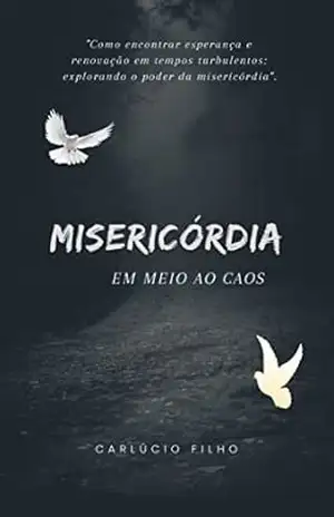 MISERICÓRDIA EM MEIO AO CAOS: “Como encontrar esperança e renovação em tempos turbulentos: explorando o poder da misericórdia”. – Carlúcio  Filho