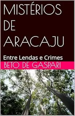 MISTÉRIOS DE ARACAJU: Entre Lendas e Crimes – BETO DE GASPARI