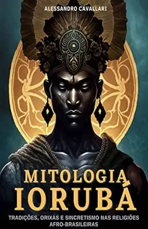 Mitologia Iorubá: Tradições, Orixás e Sincretismo nas Religiões Afro–Brasileiras: Dos Contos Sagrados à Resistência Cultural na Diáspora. Entre Mitos, História e Identidade – Alessandro Cavallari