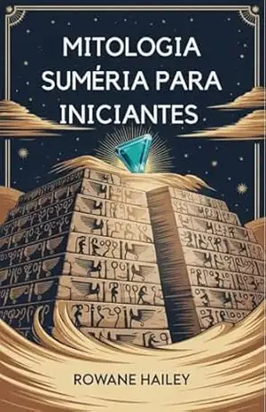 Mitologia Suméria Para Iniciantes: Descubra As Lendas Sagradas De Inanna, Gilgamesh E Os Deuses Antigos – Rowane Hailey