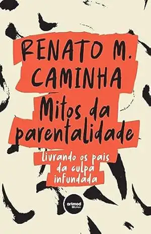 Mitos da Parentalidade: Livrando os Pais da Culpa Infundada – Renato M. Caminha
