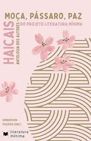 Moça, pássaro, flor: Antologia de haicais (Literatura Mínima) – Robertson Frizero