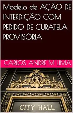 Modelo de AÇÃO DE INTERDIÇÃO COM PEDIDO DE CURATELA PROVISÓRIA – Carlos Andre M Lima