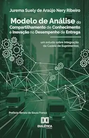 Modelo de Análise do Compartilhamento de Conhecimento e Inovação no Desempenho de Entrega: um estudo sobre Integração da Cadeia de Suprimentos – Jurerma Suely de Araujo Nery Ribeiro