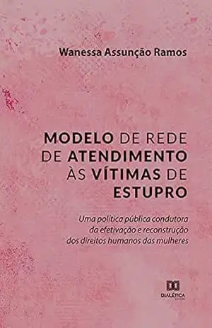 Modelo de rede de atendimento às vítimas de estupro: uma política pública condutora da efetivação e reconstrução dos direitos humanos das mulheres - Wanessa Assunção Ramos