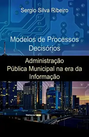 Modelos de Processos Decisórios: Administração Pública Municipal na era da Informação - Sergio Ribeiro