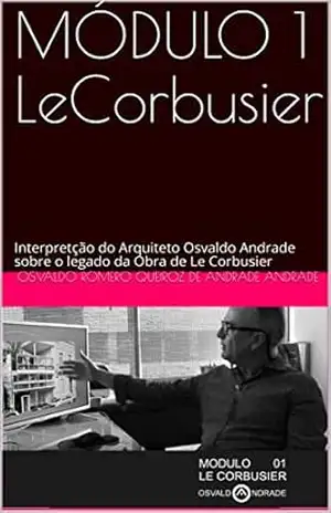 MÓDULO 1 LeCorbusier: Interpretção do Arquiteto Osvaldo Andrade sobre o legado da Obra de Le Corbusier – Osvaldo Romero Queiroz de Andrade Andrade