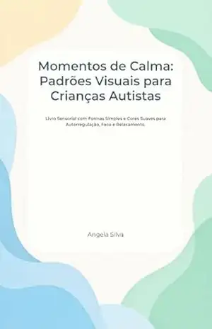 Momentos de Calma: Padrões Visuais para Crianças Autistas: Livro Sensorial de Baixo Estímulo para Autorregulação, Foco e Relaxamento (Cores Suaves e Formas Simples). – Angela Silva