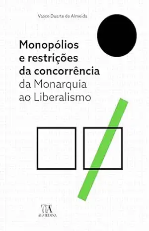 Monopólios e Restrições da Concorrência: da Monarquia ao Liberalismo – Vasco Duarte de Almeida