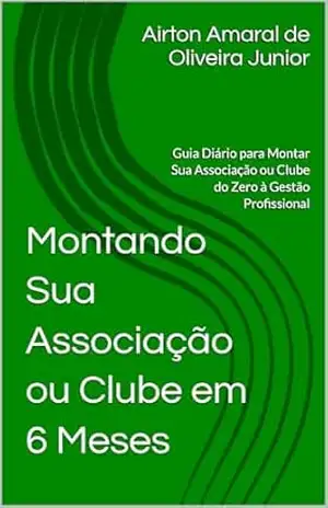 Montando Sua Associação ou Clube em Seis Meses: Guia Diário para Montar Sua Associação ou Clube do Zero à Gestão Profissional (Poder Associado) – Airton Amaral de Oliveira Junior