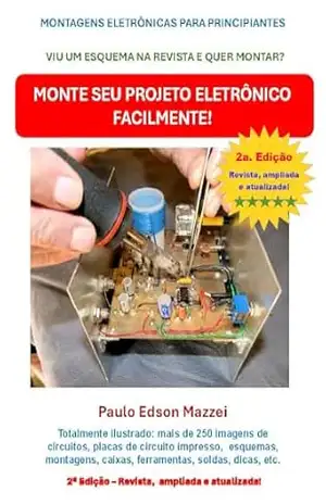 Monte seu projeto eletrônico facilmente!: Montagens Eletrônicas Para Principiantes Viu um esquema na revista e quer fazer funcionar? Veja como fazer passo a passo! – Paulo Edson Mazzei