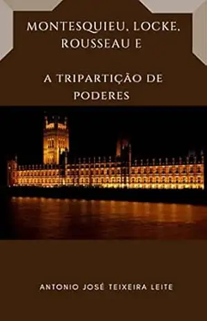 Montesquieu, Locke, Rousseau e a Tripartição de Poderes – ANTONIO JOSÉ  TEIXEIRA LEITE