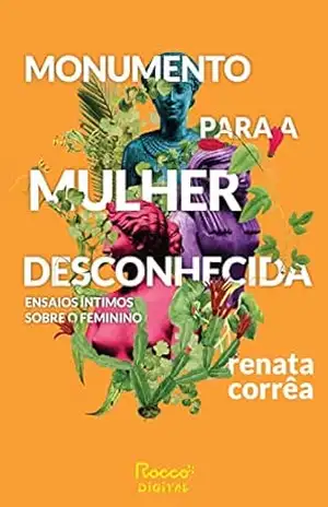 Monumento para a mulher desconhecida: Ensaios íntimos sobre o feminino - Renata Corrêa