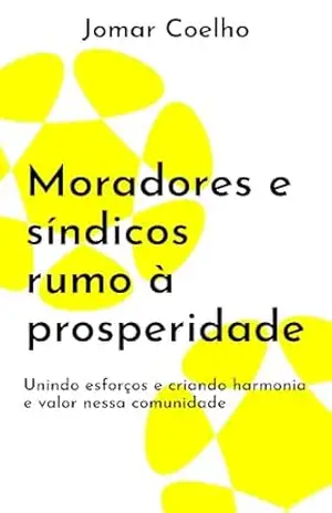 Moradores e síndicos rumo à prosperidade: Unindo esforços e criando harmonia e valor nessa comunidade (Sindico Profissional e Administração) - Jomar Coelho