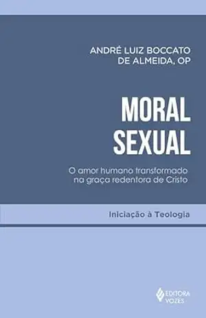 Moral sexual: O amor humano transformado na graça redentora de Cristo (Iniciação à Teologia) – André Luiz Boccato de Almeida