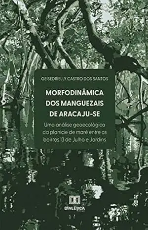 Morfodinâmica dos Manguezais de Aracaju–SE: uma análise geoecológica da planície de maré entre os bairros 13 de Julho e Jardins - Geisedrielly Castro dos Santos