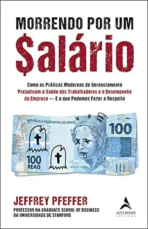 Morrendo por um $alário: Como as Práticas Modernas de Gerenciamento Prejudicam a Saúde dos Trabalhadores e o Desempenho da Empresa — E o que Podemos Fazer a Respeito - Jeffrey Pfeffer