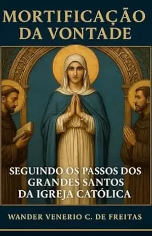MORTIFICAÇÃO DA VONTADE: SEGUINDO OS PASSOS DOS GRANDES SANTOS DA IGREJA CATÓLICA – Wander  Venerio Cardoso de Freitas