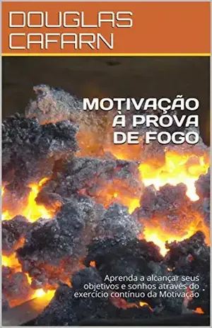 MOTIVAÇÃO À PROVA DE FOGO: Aprenda a alcançar seus objetivos e sonhos através do exercício contínuo da Motivação – DOUGLAS CAFARN