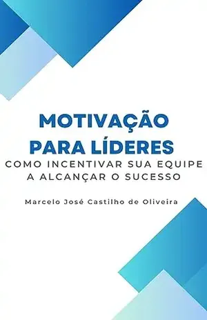 Motivação para Líderes: Como Incentivar Sua Equipe a Alcançar o Sucesso - Marcelo José Castilho de Oliveira