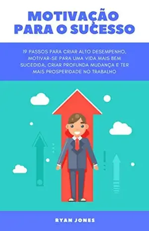Motivação Para O Sucesso: 19 Passos Para Criar Alto Desempenho, Motivar–se Para Uma Vida Mais Bem–sucedida, Criar Profunda Mudança E Ter Mais Prosperidade No Trabalho – Ryan Jones