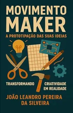 Movimento Maker A prototipação das suas ideias: Transformando Criatividade em Realidade – JOAO LEANDRO PEREIRA DA SILVEIRA