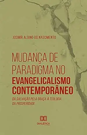 Mudança de Paradigma no Evangelicalismo Contemporâneo: da salvação pela graça à teologia da prosperidade - Josimir Albino do Nascimento